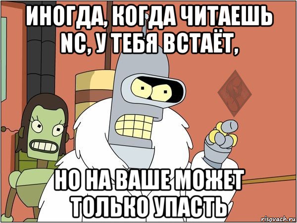 иногда, когда читаешь nc, у тебя встаёт, но на ваше может только упасть, Мем ОР Бендер