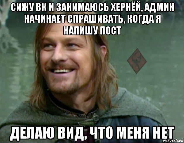 сижу вк и занимаюсь хернёй, админ начинает спрашивать, когда я напишу пост делаю вид, что меня нет, Мем ОР Тролль Боромир