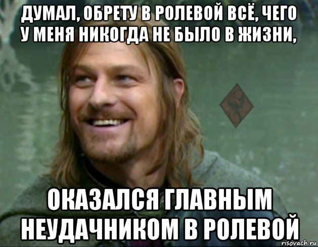 думал, обрету в ролевой всё, чего у меня никогда не было в жизни, оказался главным неудачником в ролевой, Мем ОР Тролль Боромир