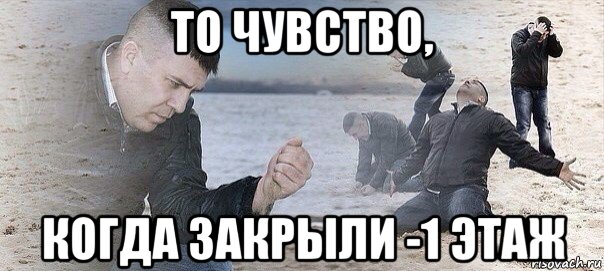 то чувство, когда закрыли -1 этаж