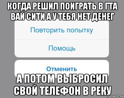 когда решил поиграть в гта вай сити а у тебя нет денег а потом выбросил свой телефон в реку