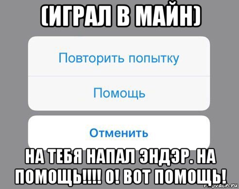 (играл в майн) на тебя напал эндэр. на помощь!!!! о! вот помощь!, Мем Отменить Помощь Повторить попытку