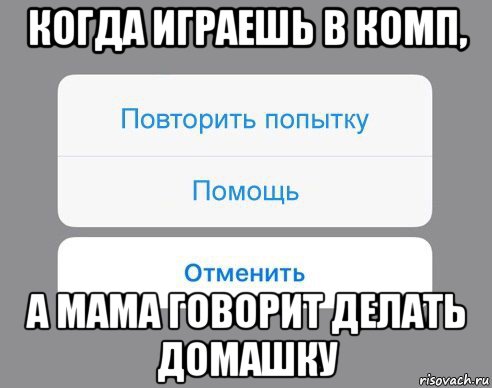 когда играешь в комп, а мама говорит делать домашку, Мем Отменить Помощь Повторить попытку