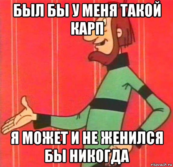 был бы у меня такой карп я может и не женился бы никогда