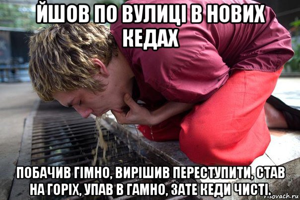 йшов по вулиці в нових кедах побачив гімно, вирішив переступити, став на горіх, упав в гамно, зате кеди чисті.