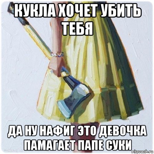 кукла хочет убить тебя да ну нафиг это девочка памагает папе суки, Мем  парень говоришь мой нравится