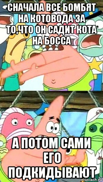 сначала все бомбят на котовода за то,что он садит кота на босса а потом сами его подкидывают, Мем Патрик (берешь и делаешь)