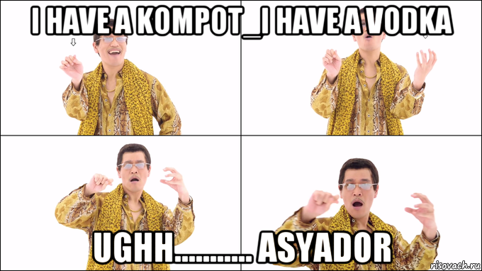 i have a kompot_i have a vodka ughh........... asyador