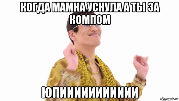 когда мамка уснула а ты за компом юпиииииииииии