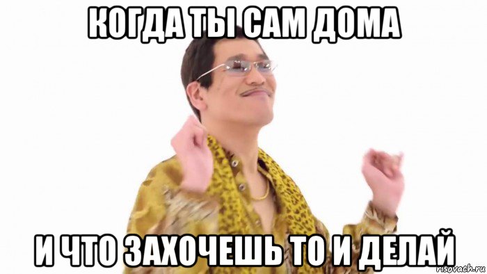 когда ты сам дома и что захочешь то и делай