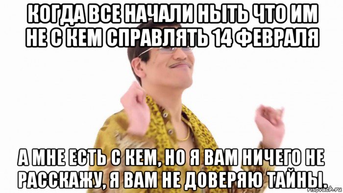 когда все начали ныть что им не с кем справлять 14 февраля а мне есть с кем, но я вам ничего не расскажу, я вам не доверяю тайны.