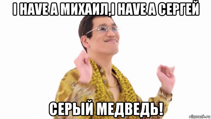 i hаve a михаил,i have a сергей серый медведь!