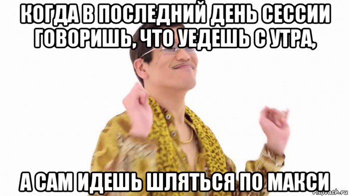 когда в последний день сессии говоришь, что уедешь с утра, а сам идешь шляться по макси