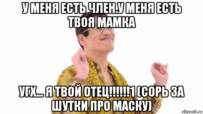 у меня есть член.у меня есть твоя мамка угх... я твой отец!!!!!!1 (сорь за шутки про маску)