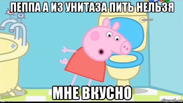 пеппа а из унитаза пить нельзя мне вкусно