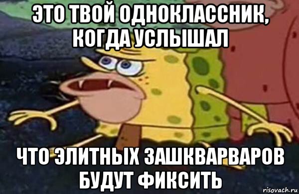 это твой одноклассник, когда услышал что элитных зашкварваров будут фиксить, Мем Первобытный спанч боб