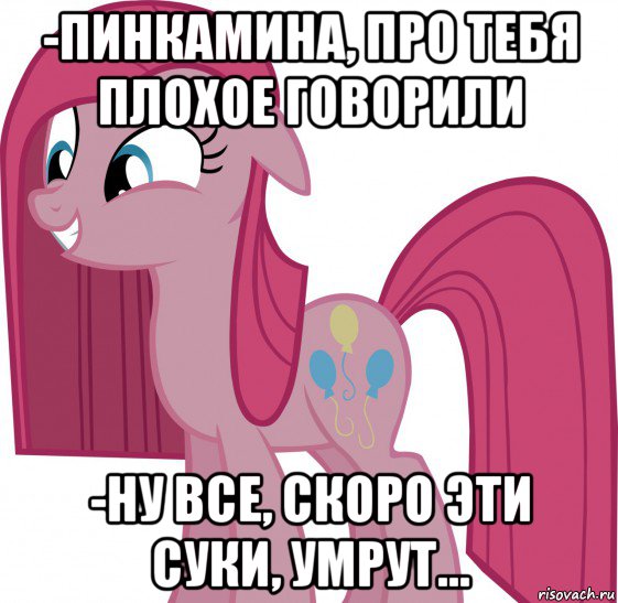-пинкамина, про тебя плохое говорили -ну все, скоро эти суки, умрут...