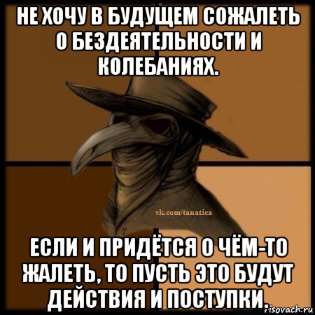 не хочу в будущем сожалеть о бездеятельности и колебаниях. если и придётся о чём-то жалеть, то пусть это будут действия и поступки., Мем Plague doctor