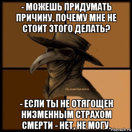 - можешь придумать причину, почему мне не стоит этого делать? - если ты не отягощен низменным страхом смерти - нет, не могу., Мем Plague doctor