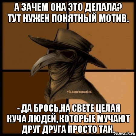 а зачем она это делала? тут нужен понятный мотив. - да брось,на свете целая куча людей, которые мучают друг друга просто так., Мем Plague doctor