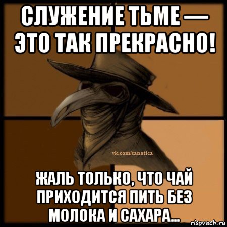 служение тьме — это так прекрасно! жаль только, что чай приходится пить без молока и сахара..., Мем Plague doctor