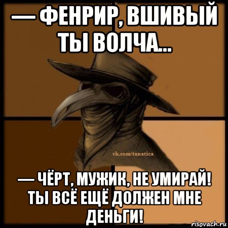 — фенрир, вшивый ты волча... — чёрт, мужик, не умирай! ты всё ещё должен мне деньги!, Мем Plague doctor