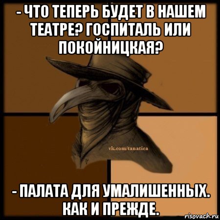 - что теперь будет в нашем театре? госпиталь или покойницкая? - палата для умалишенных. как и прежде., Мем Plague doctor