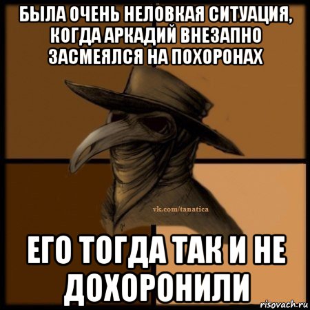 была очень неловкая ситуация, когда аркадий внезапно засмеялся на похоронах его тогда так и не дохоронили, Мем Plague doctor