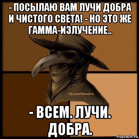 - посылаю вам лучи добра и чистого света! - но это же гамма-излучение.. - всем. лучи. добра., Мем Plague doctor