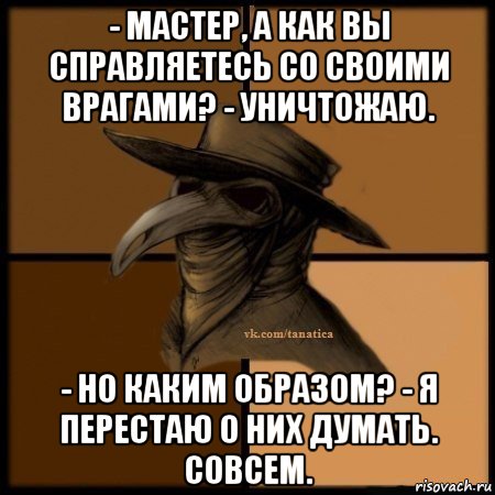 - мастер, а как вы справляетесь со своими врагами? - уничтожаю. - но каким образом? - я перестаю о них думать. совсем., Мем Plague doctor