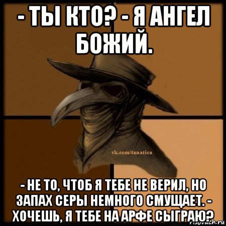 - ты кто? - я ангел божий. - не то, чтоб я тебе не верил, но запах серы немного смущает. - хочешь, я тебе на арфе сыграю?, Мем Plague doctor