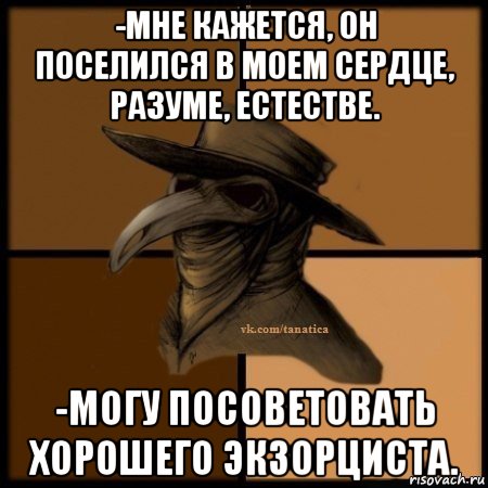 -мне кажется, он поселился в моем сердце, разуме, естестве. -могу посоветовать хорошего экзорциста., Мем Plague doctor