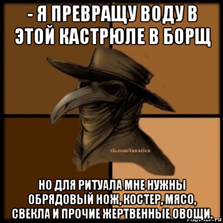 - я превращу воду в этой кастрюле в борщ но для ритуала мне нужны обрядовый нож, костер, мясо, свекла и прочие жертвенные овощи., Мем Plague doctor