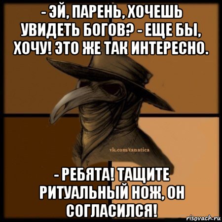 - эй, парень, хочешь увидеть богов? - еще бы, хочу! это же так интересно. - ребята! тащите ритуальный нож, он согласился!, Мем Plague doctor