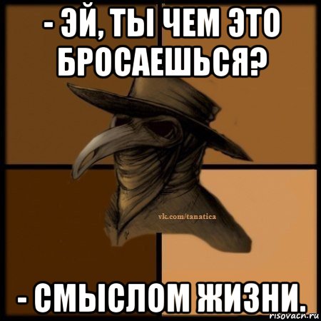 - эй, ты чем это бросаешься? - смыслом жизни., Мем Plague doctor