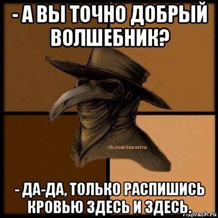 - а вы точно добрый волшебник? - да-да, только распишись кровью здесь и здесь., Мем Plague doctor