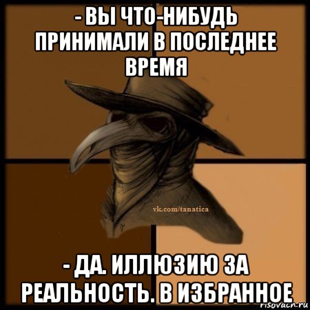 - вы что-нибудь принимали в последнее время - да. иллюзию за реальность. в избранное, Мем Plague doctor