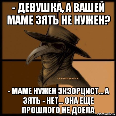 - девушка, а вашей маме зять не нужен? - маме нужен экзорцист... а зять - нет... она еще прошлого не доела, Мем Plague doctor