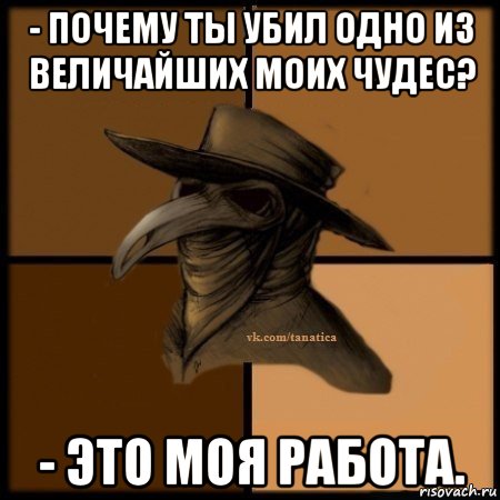 - почему ты убил одно из величайших моих чудес? - это моя работа., Мем Plague doctor