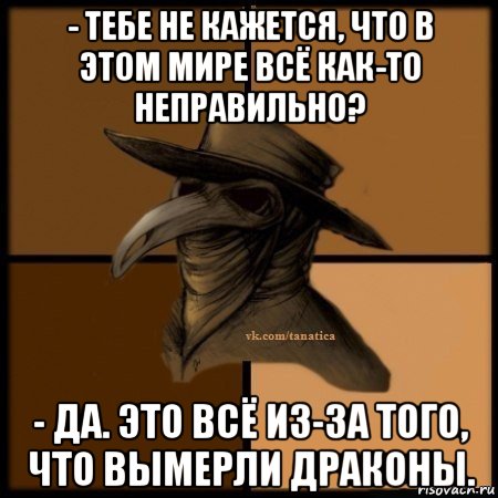 - тебе не кажется, что в этом мире всё как-то неправильно? - да. это всё из-за того, что вымерли драконы., Мем Plague doctor