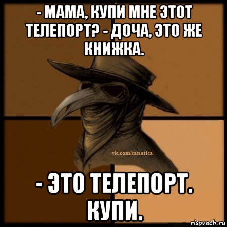 - мама, купи мне этот телепорт? - доча, это же книжка. - это телепорт. купи., Мем Plague doctor