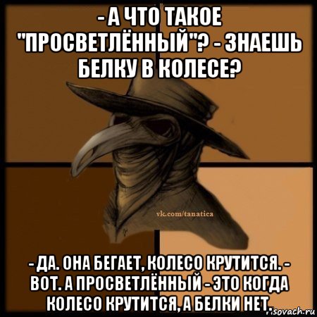 - а что такое "просветлённый"? - знаешь белку в колесе? - да. она бегает, колесо крутится. - вот. а просветлённый - это когда колесо крутится, а белки нет., Мем Plague doctor