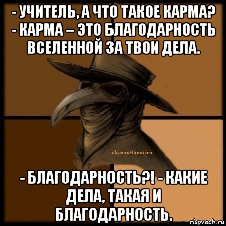 - учитель, а что такое карма? - карма – это благодарность вселенной за твои дела. - благодарность?! - какие дела, такая и благодарность., Мем Plague doctor