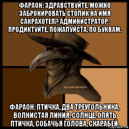 фараон: здравствуйте, можно забронировать столик на имя сакрахотеп? администратор: продиктуйте, пожалуйста, по буквам. фараон: птичка, два треугольника, волнистая линия, солнце, опять птичка, собачья голова, скарабей., Мем Plague doctor