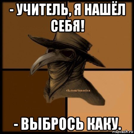 - учитель, я нашёл себя! - выбрось каку.