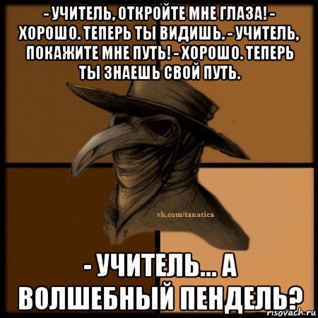 - учитель, откройте мне глаза! - хорошо. теперь ты видишь. - учитель, покажите мне путь! - хорошо. теперь ты знаешь свой путь. - учитель... а волшебный пендель?, Мем Plague doctor