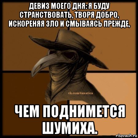 девиз моего дня: я буду странствовать, творя добро, искореняя зло и смываясь прежде, чем поднимется шумиха.