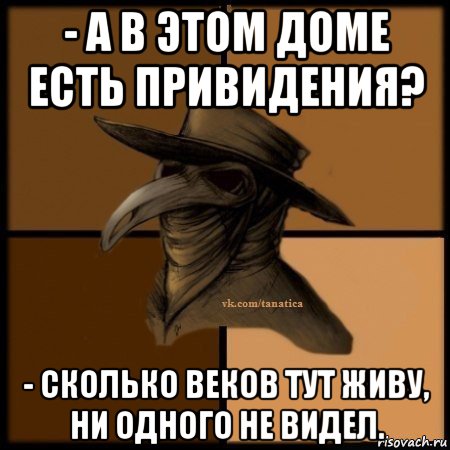 - а в этом доме есть привидения? - сколько веков тут живу, ни одного не видел.