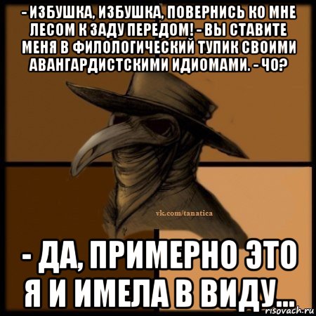 - избушка, избушка, повернись ко мне лесом к заду передом! - вы ставите меня в филологический тупик своими авангардистскими идиомами. - чо? - да, примерно это я и имела в виду…, Мем Plague doctor