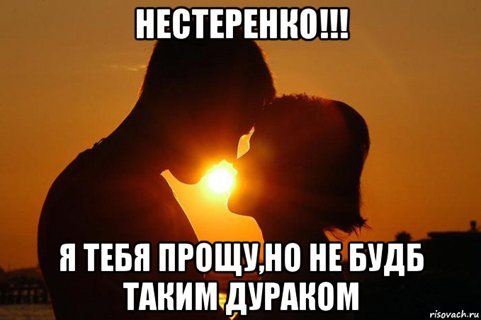 нестеренко!!! я тебя прощу,но не будб таким дураком